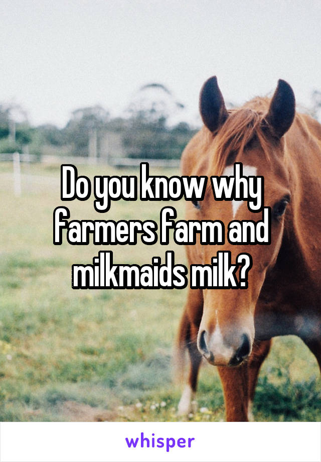 Do you know why farmers farm and milkmaids milk?