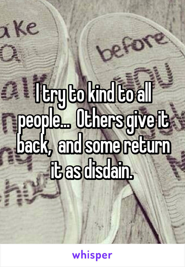 I try to kind to all people...  Others give it back,  and some return it as disdain. 