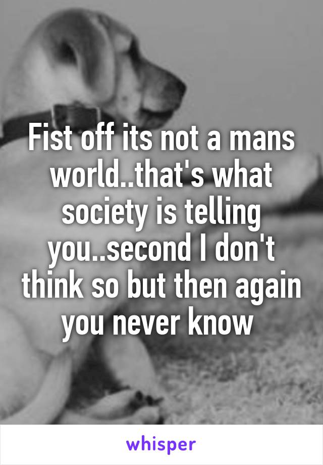 Fist off its not a mans world..that's what society is telling you..second I don't think so but then again you never know 