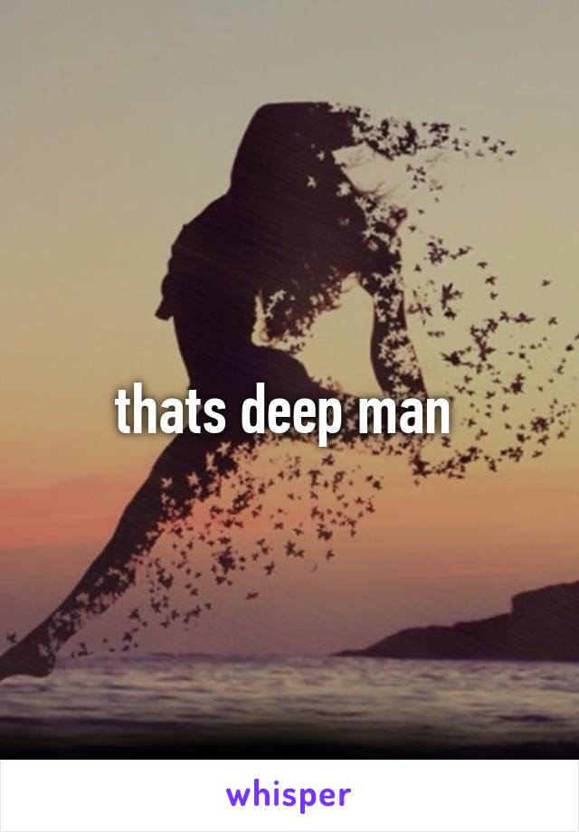 thats deep man 