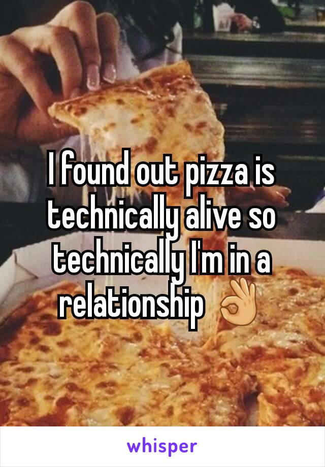 I found out pizza is technically alive so technically I'm in a relationship 👌