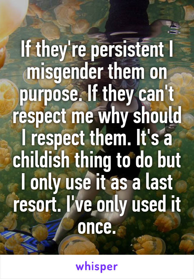 If they're persistent I misgender them on purpose. If they can't respect me why should I respect them. It's a childish thing to do but I only use it as a last resort. I've only used it once.