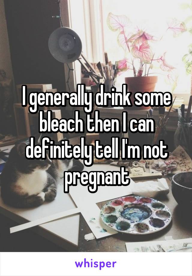 I generally drink some bleach then I can definitely tell I'm not pregnant