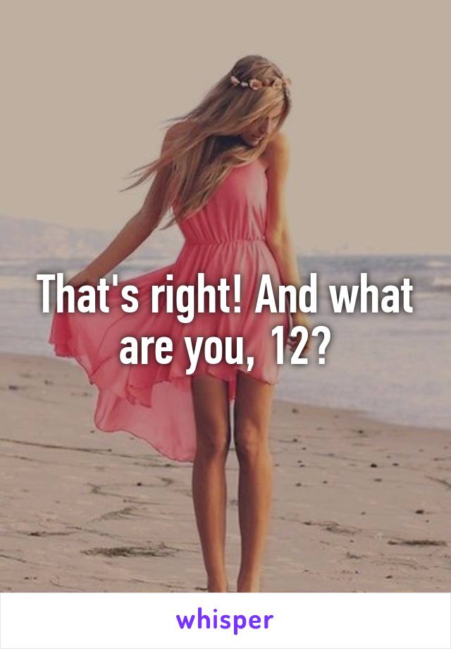 That's right! And what are you, 12?