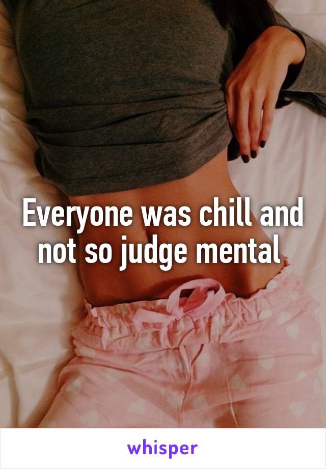 Everyone was chill and not so judge mental 