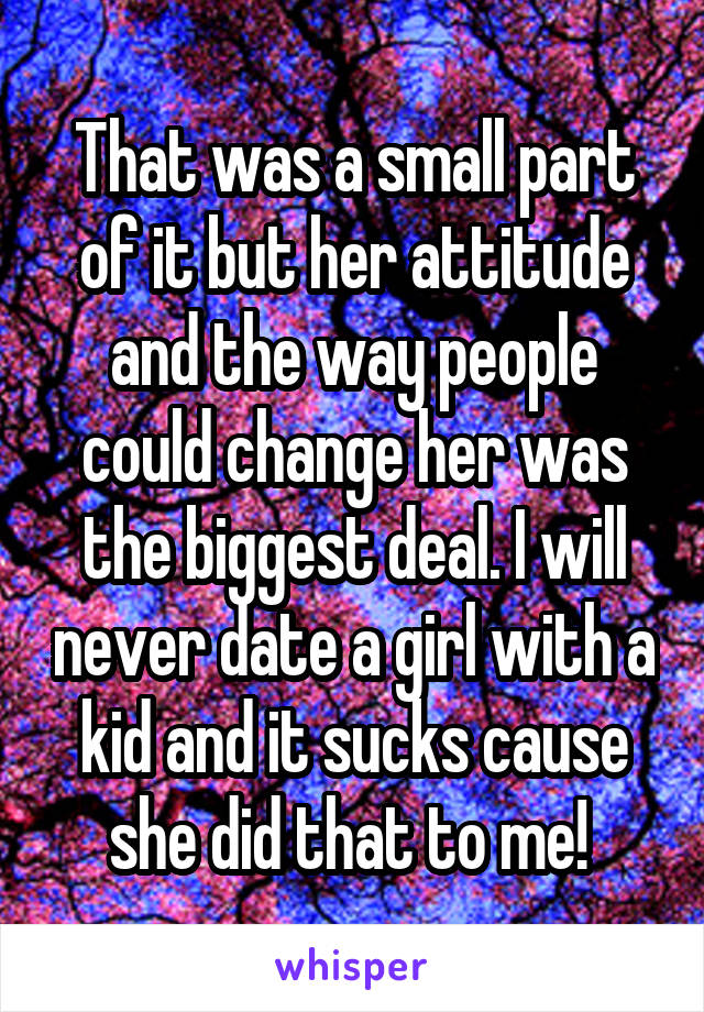 That was a small part of it but her attitude and the way people could change her was the biggest deal. I will never date a girl with a kid and it sucks cause she did that to me! 