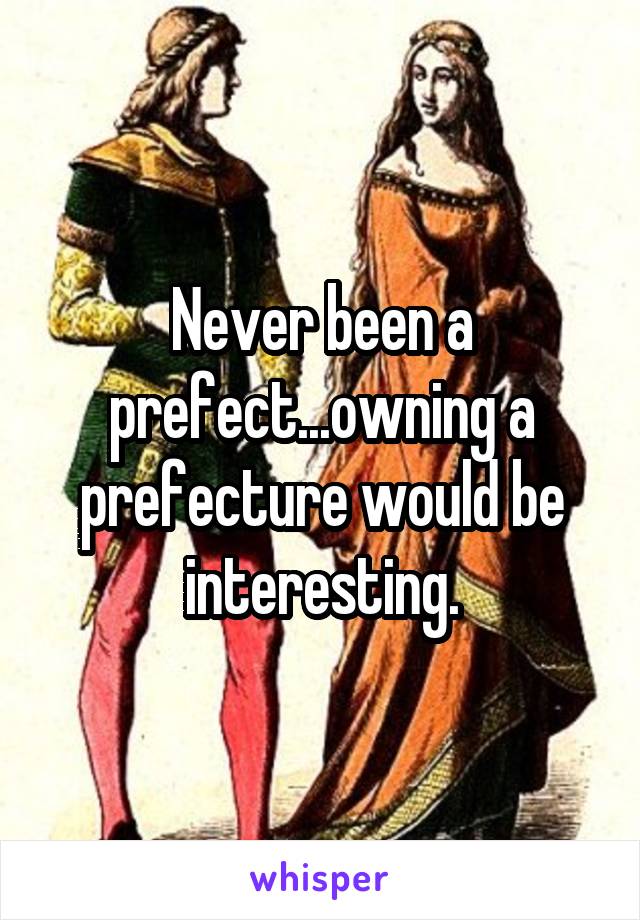 Never been a prefect...owning a prefecture would be interesting.