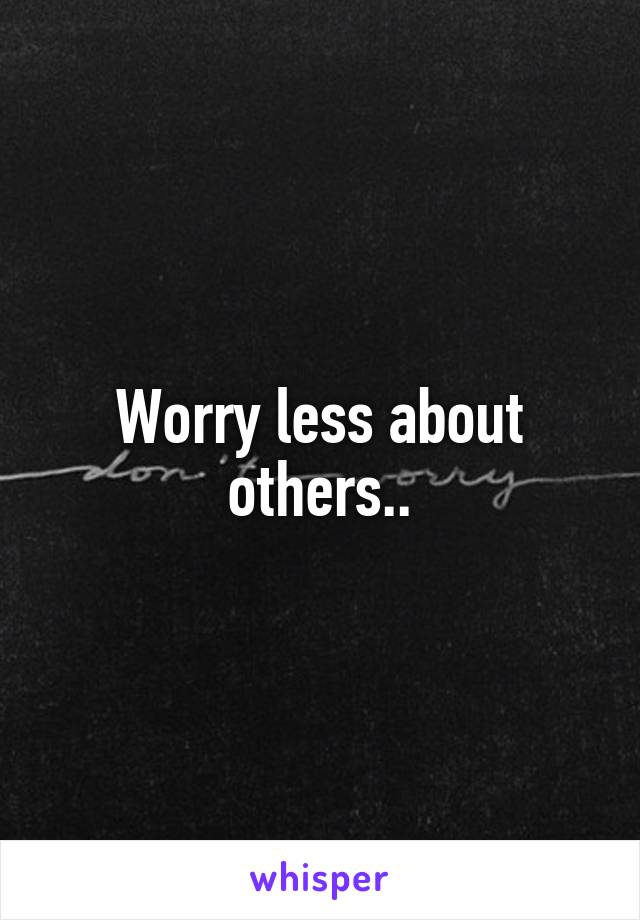 Worry less about others..