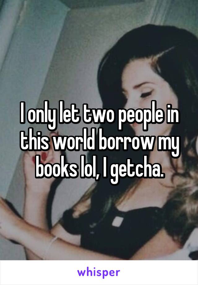 I only let two people in this world borrow my books lol, I getcha.