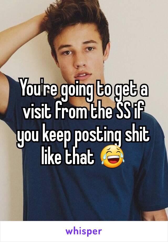 You're going to get a visit from the SS if you keep posting shit like that 😂