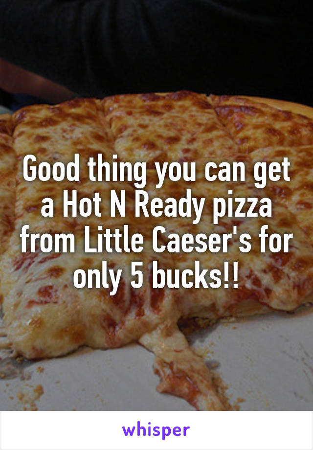 Good thing you can get a Hot N Ready pizza from Little Caeser's for only 5 bucks!!