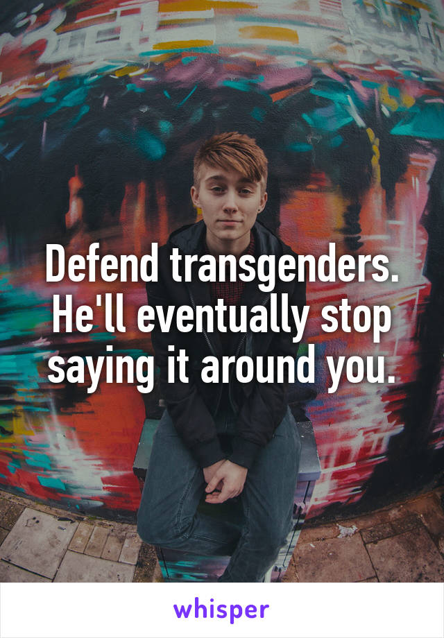 Defend transgenders. He'll eventually stop saying it around you.