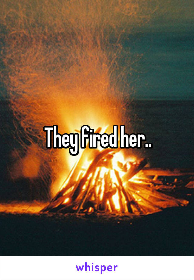 They fired her..