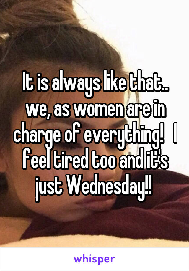 It is always like that.. we, as women are in charge of everything!   I feel tired too and it's just Wednesday!! 