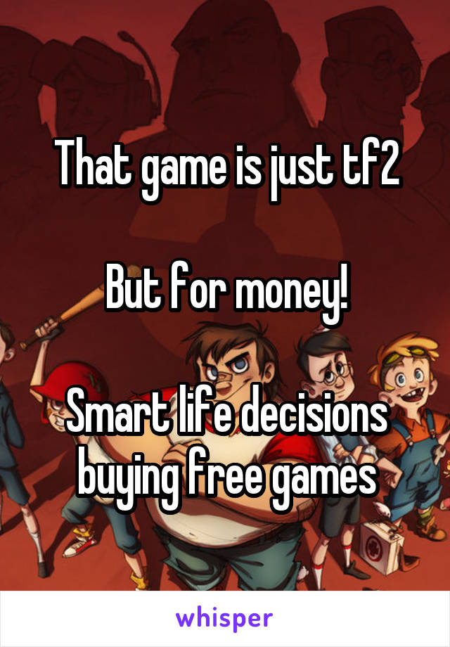 That game is just tf2

But for money!

Smart life decisions buying free games