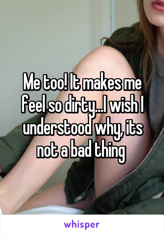 Me too! It makes me feel so dirty...I wish I understood why, its not a bad thing 