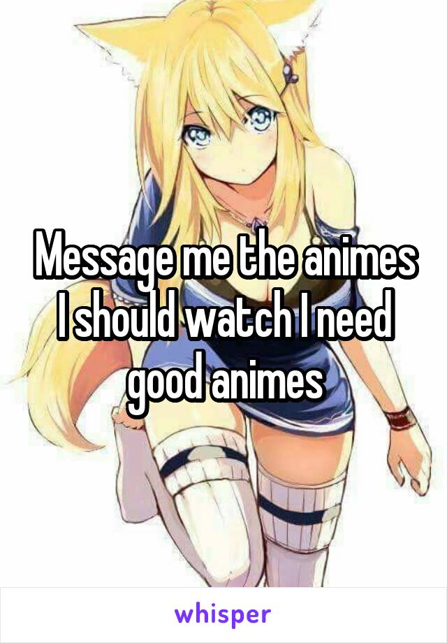 Message me the animes I should watch I need good animes