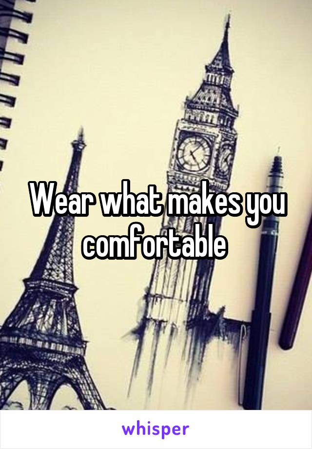 Wear what makes you comfortable 