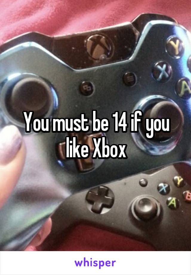 You must be 14 if you like Xbox