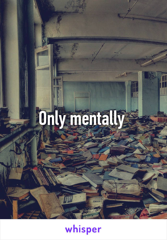Only mentally 