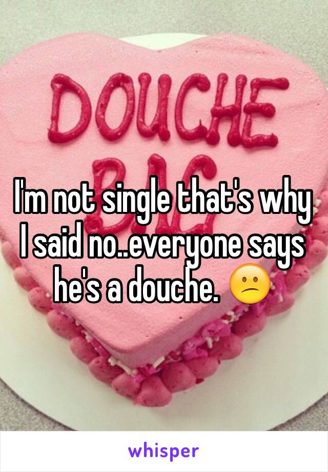 I'm not single that's why I said no..everyone says he's a douche. 😕