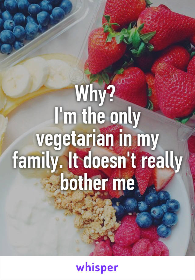 Why? 
I'm the only vegetarian in my family. It doesn't really bother me