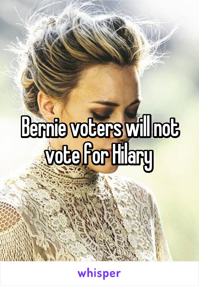 Bernie voters will not vote for Hilary 