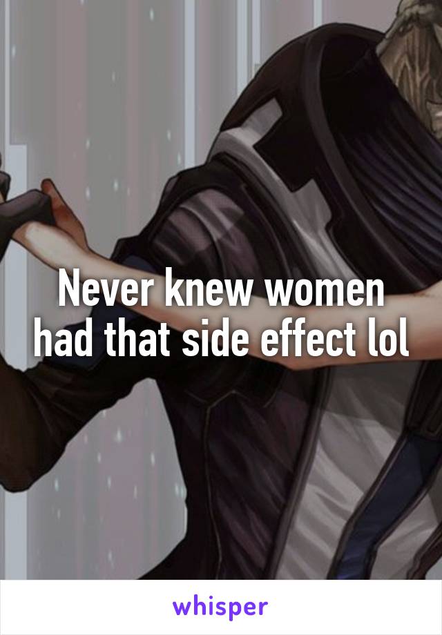 Never knew women had that side effect lol
