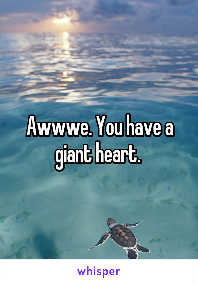 Awwwe. You have a giant heart. 