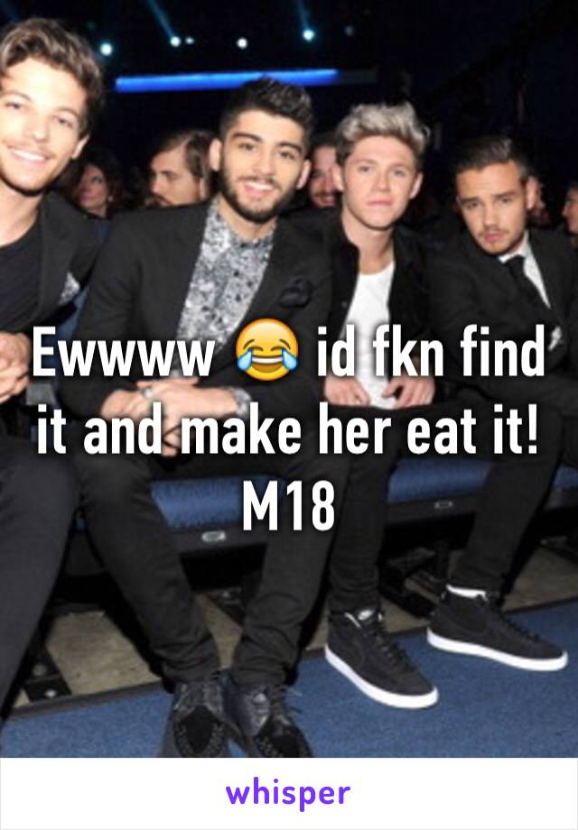 Ewwww 😂 id fkn find it and make her eat it! M18
