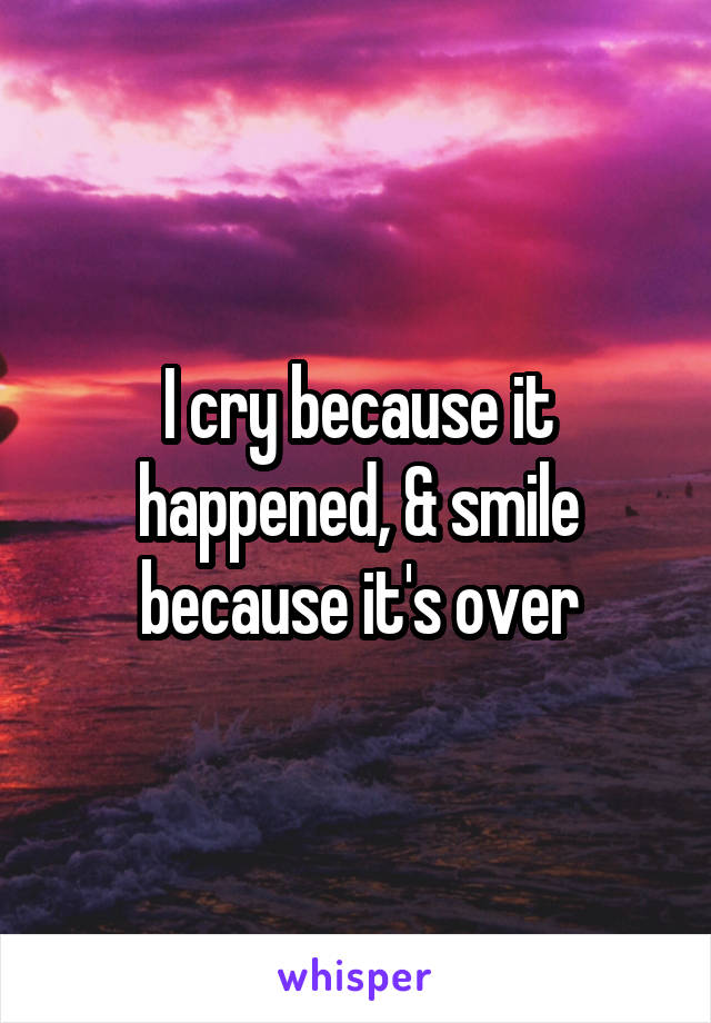 I cry because it happened, & smile because it's over