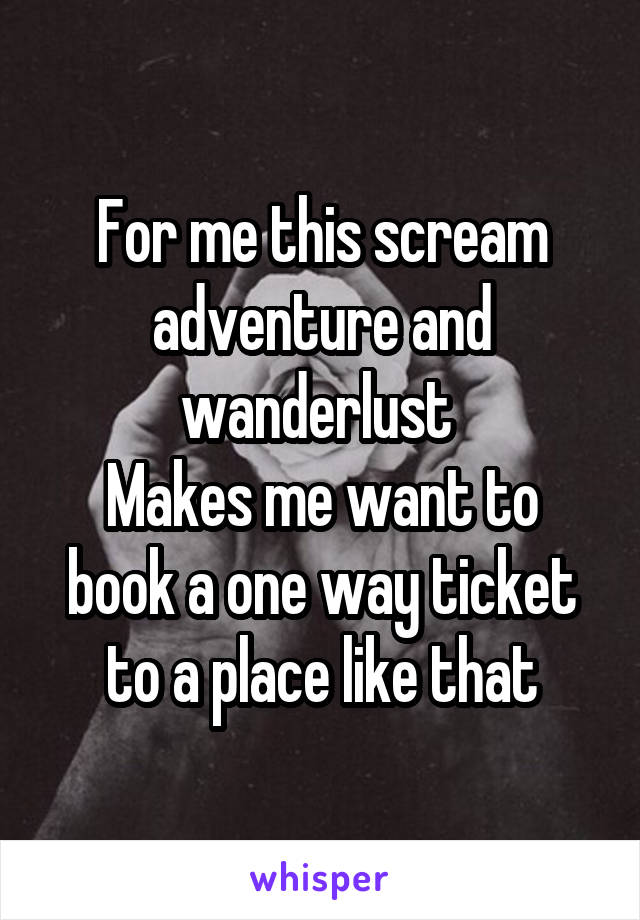 For me this scream adventure and wanderlust 
Makes me want to book a one way ticket to a place like that