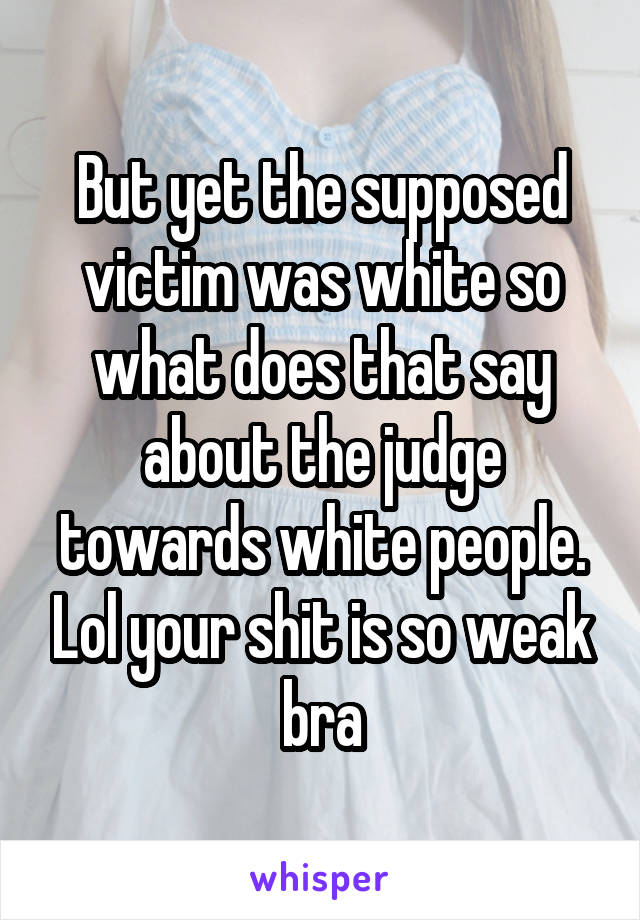 But yet the supposed victim was white so what does that say about the judge towards white people. Lol your shit is so weak bra