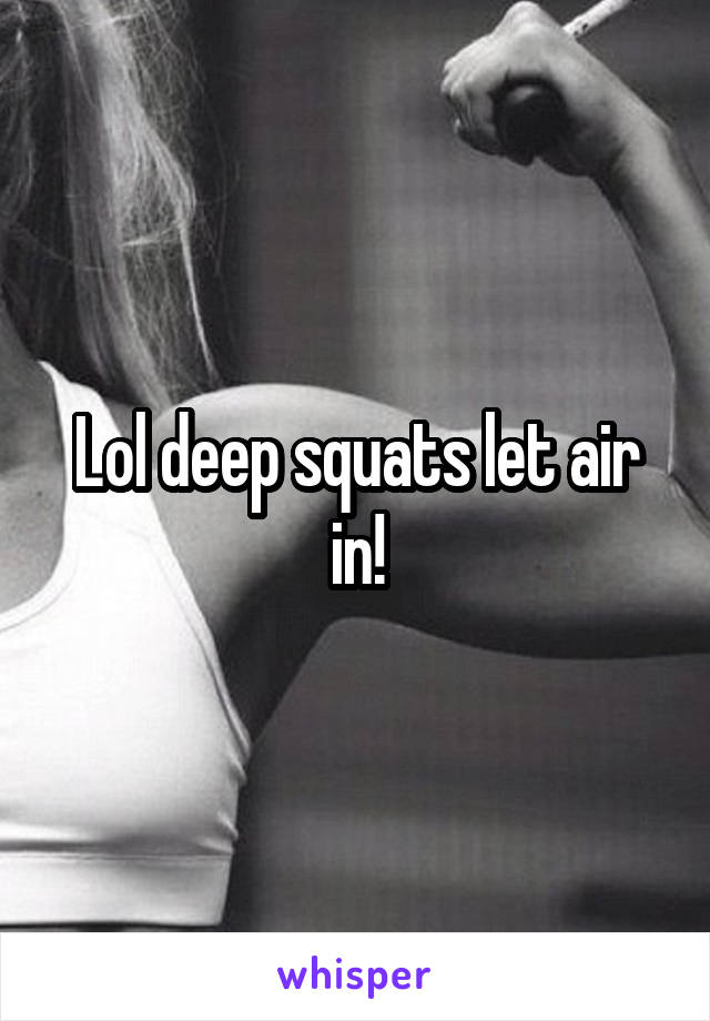 Lol deep squats let air in!