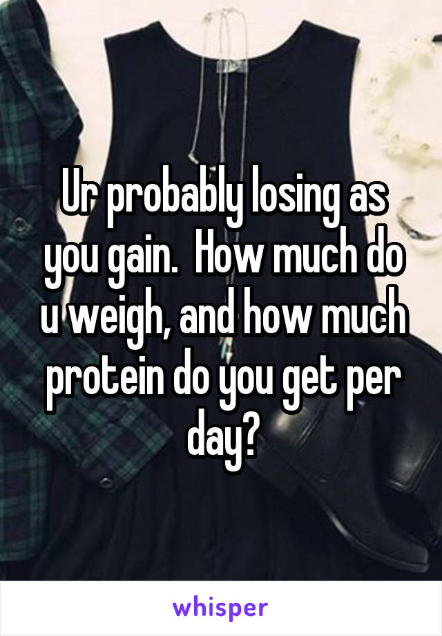 Ur probably losing as you gain.  How much do u weigh, and how much protein do you get per day?