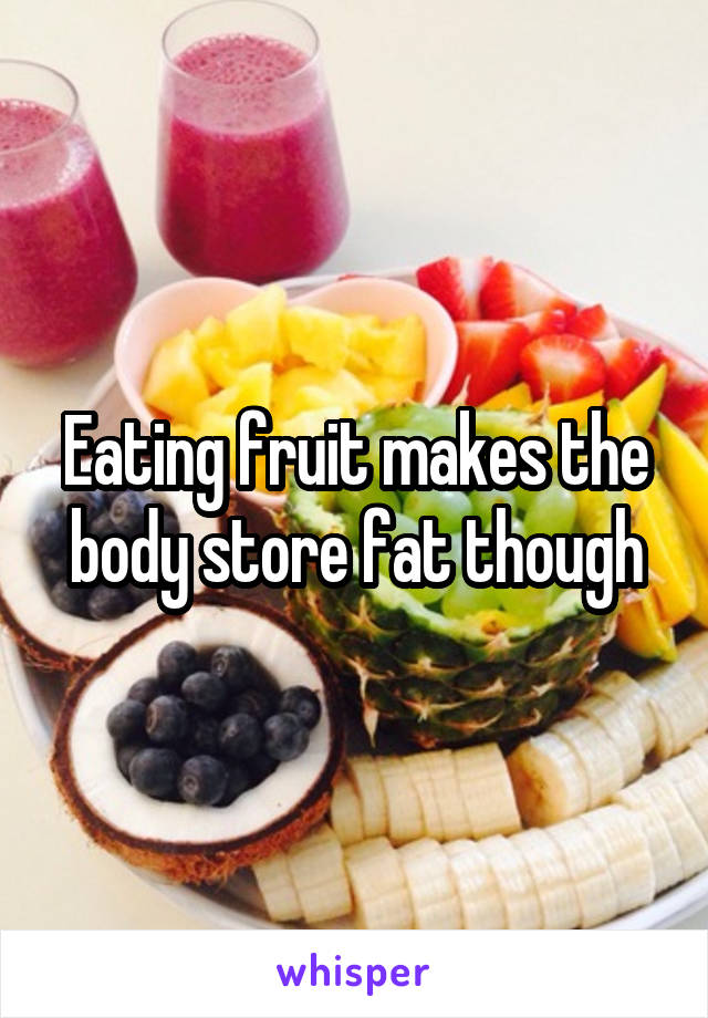 Eating fruit makes the body store fat though