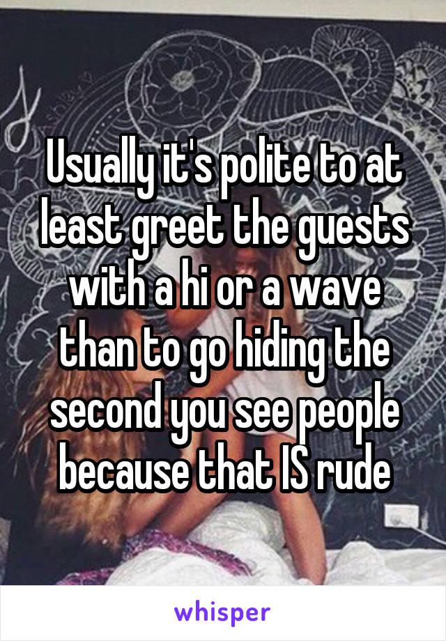 Usually it's polite to at least greet the guests with a hi or a wave than to go hiding the second you see people because that IS rude