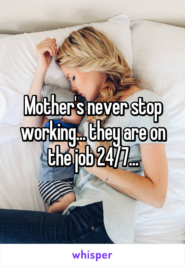 Mother's never stop working... they are on the job 24/7...