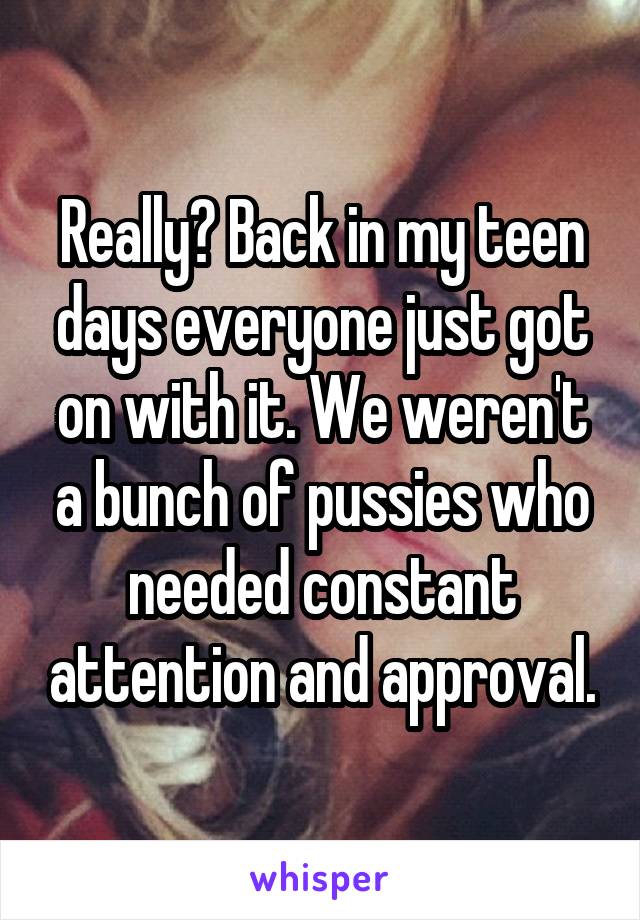 Really? Back in my teen days everyone just got on with it. We weren't a bunch of pussies who needed constant attention and approval.