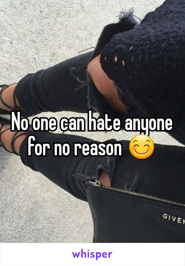 No one can hate anyone for no reason 😊
