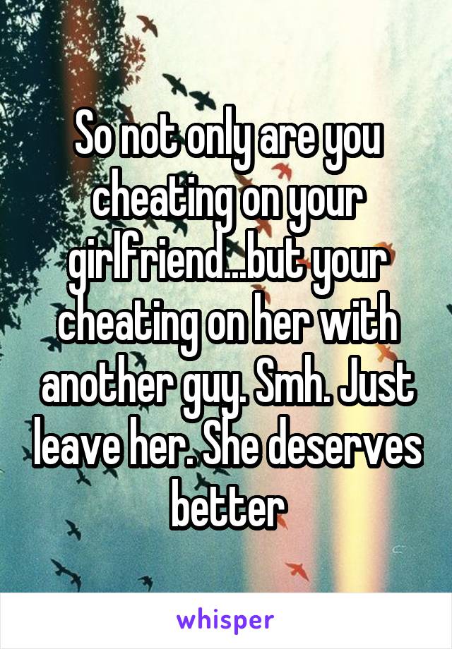 So not only are you cheating on your girlfriend...but your cheating on her with another guy. Smh. Just leave her. She deserves better