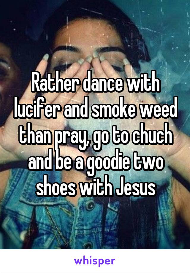 Rather dance with lucifer and smoke weed than pray, go to chuch and be a goodie two shoes with Jesus