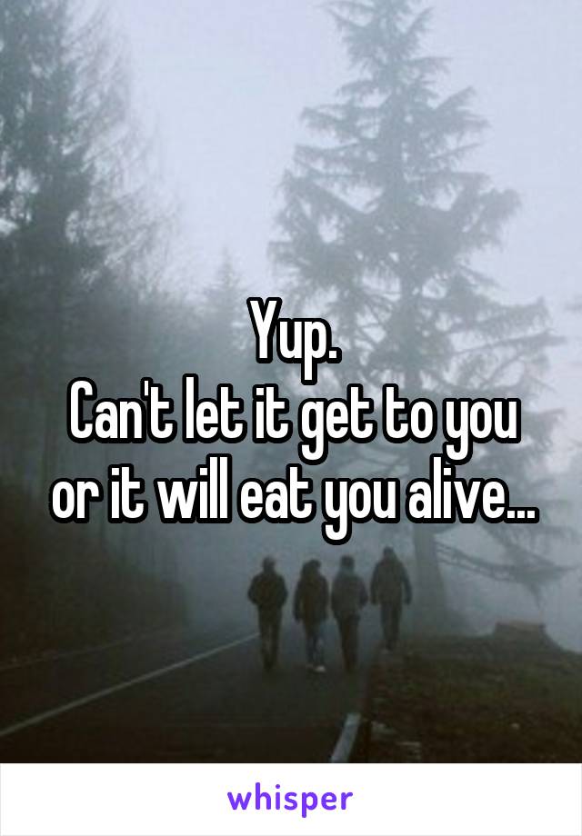 Yup.
Can't let it get to you or it will eat you alive...