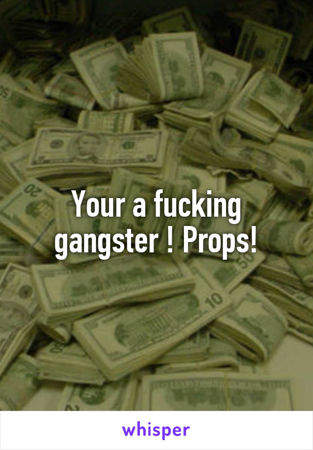 Your a fucking gangster ! Props!