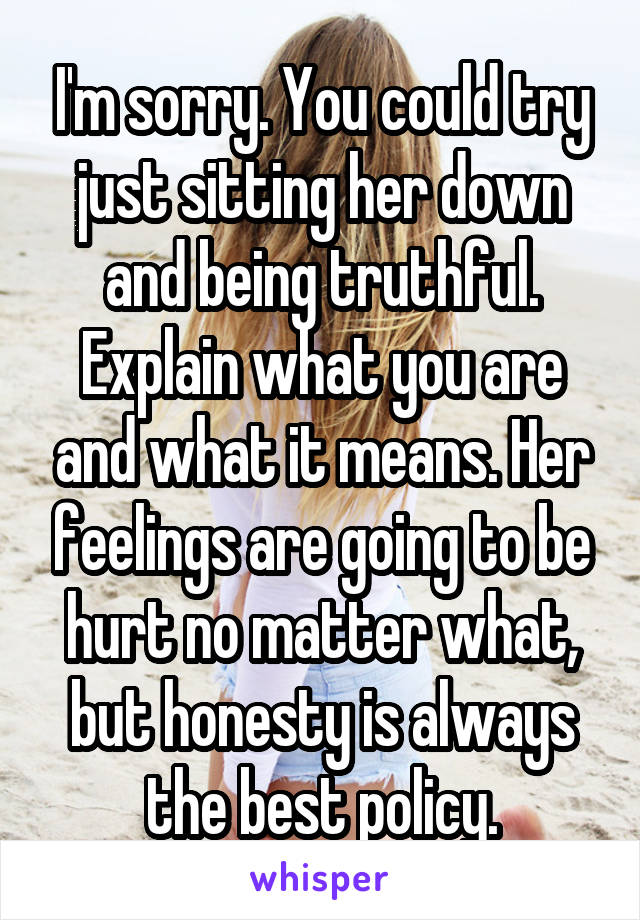 I'm sorry. You could try just sitting her down and being truthful. Explain what you are and what it means. Her feelings are going to be hurt no matter what, but honesty is always the best policy.