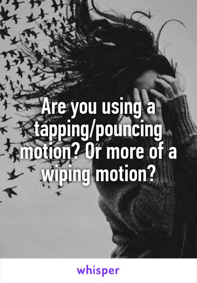 Are you using a tapping/pouncing motion? Or more of a wiping motion?