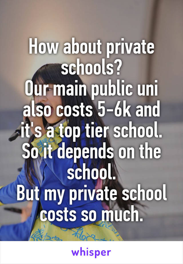 How about private schools?
Our main public uni also costs 5-6k and it's a top tier school. So it depends on the school.
But my private school costs so much.