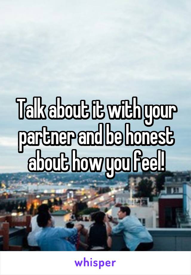 Talk about it with your partner and be honest about how you feel!