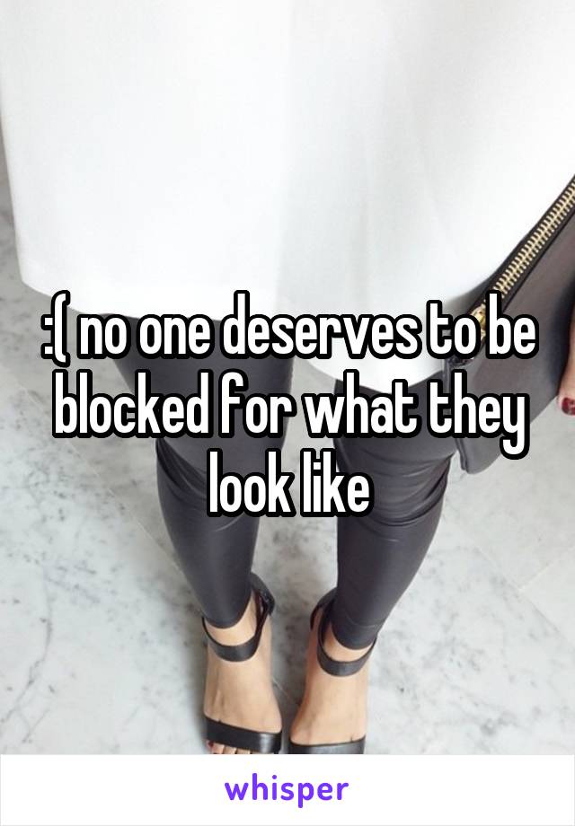 :( no one deserves to be blocked for what they look like