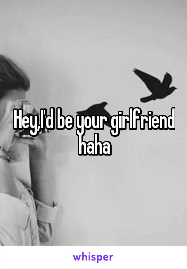 Hey,I'd be your girlfriend haha